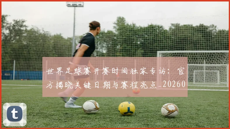 世界足球赛开赛时间独家专访:官方揭晓关键日期与赛程亮点_20260610190223