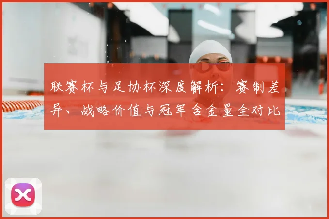 联赛杯与足协杯深度解析:赛制差异、战略价值与冠军含金量全对比_20260613173043