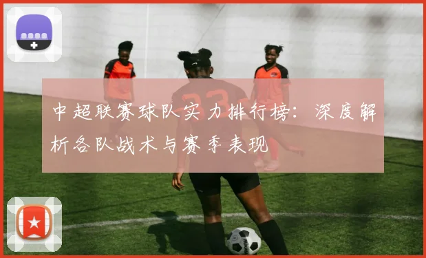 中超联赛球队实力排行榜:深度解析各队战术与赛季表现