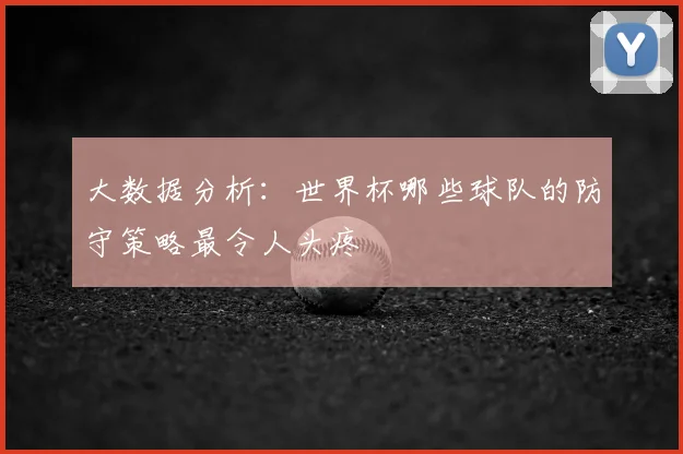 大数据分析：世界杯哪些球队的防守策略最令人头疼