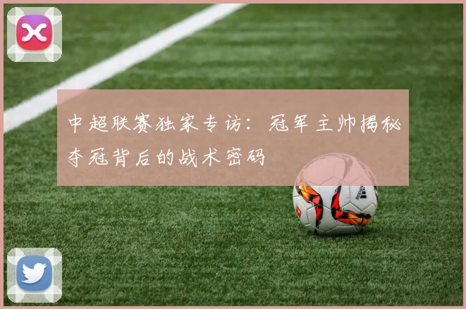 中超联赛独家专访:冠军主帅揭秘夺冠背后的战术密码