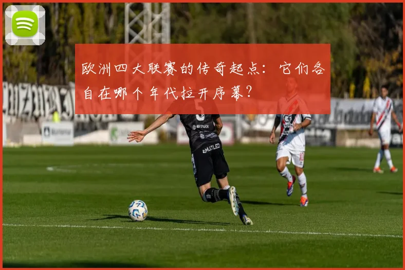 欧洲四大联赛的传奇起点:它们各自在哪个年代拉开序幕?