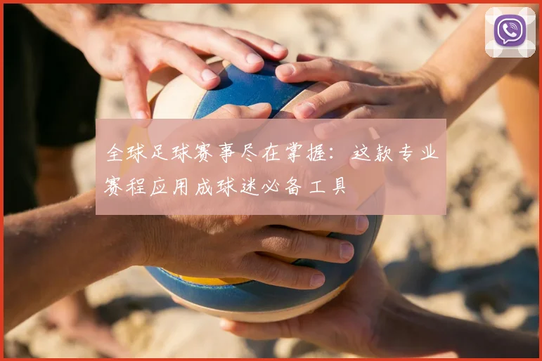 全球足球赛事尽在掌握:这款专业赛程应用成球迷必备工具