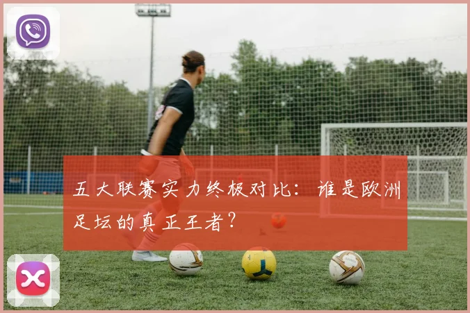 五大联赛实力终极对比:谁是欧洲足坛的真正王者?