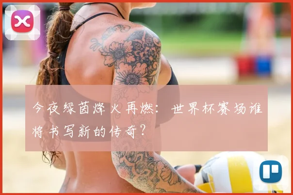 今夜绿茵烽火再燃:世界杯赛场谁将书写新的传奇?
