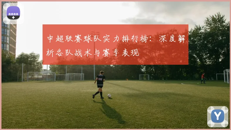 中超联赛球队实力排行榜:深度解析各队战术与赛季表现