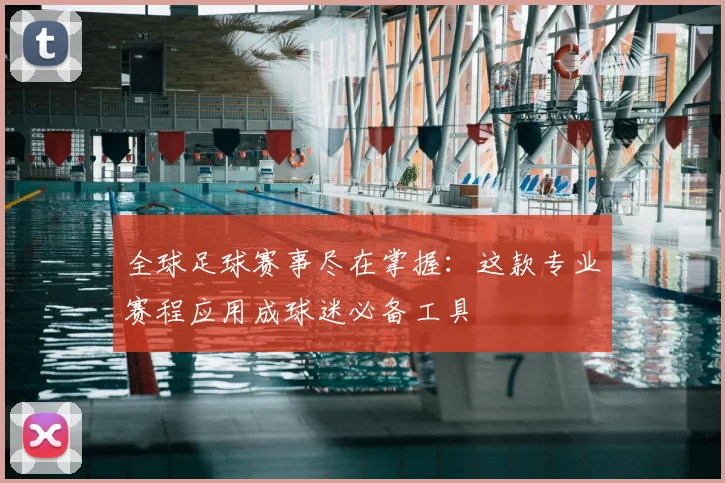 全球足球赛事尽在掌握:这款专业赛程应用成球迷必备工具