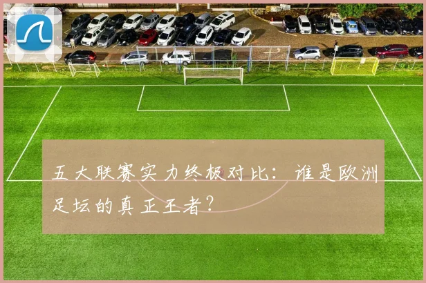 五大联赛实力终极对比：谁是欧洲足坛的真正王者？
