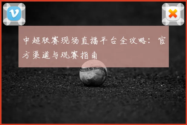 中超联赛现场直播平台全攻略:官方渠道与观赛指南