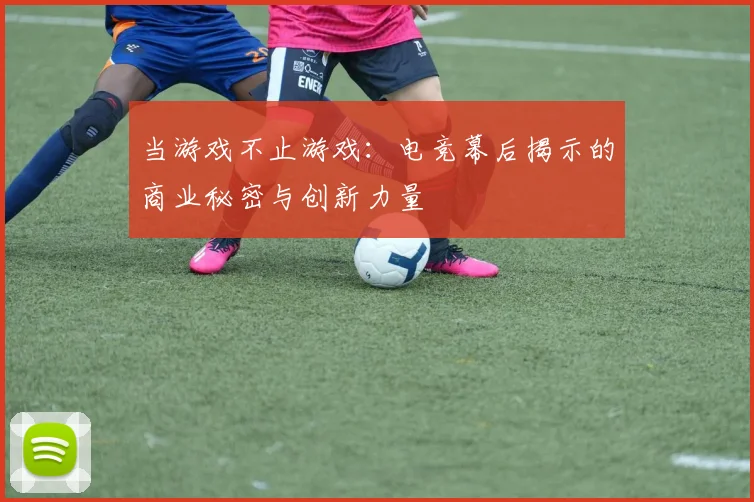 当游戏不止游戏:电竞幕后揭示的商业秘密与创新力量