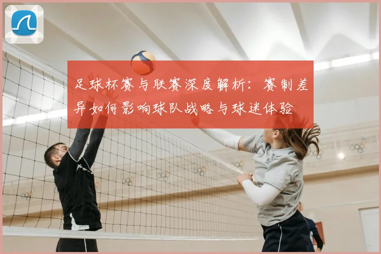 足球杯赛与联赛深度解析:赛制差异如何影响球队战略与球迷体验