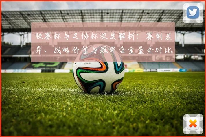 联赛杯与足协杯深度解析:赛制差异、战略价值与冠军含金量全对比_20260613173043
