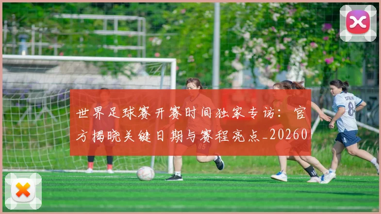 世界足球赛开赛时间独家专访:官方揭晓关键日期与赛程亮点_20260610190223