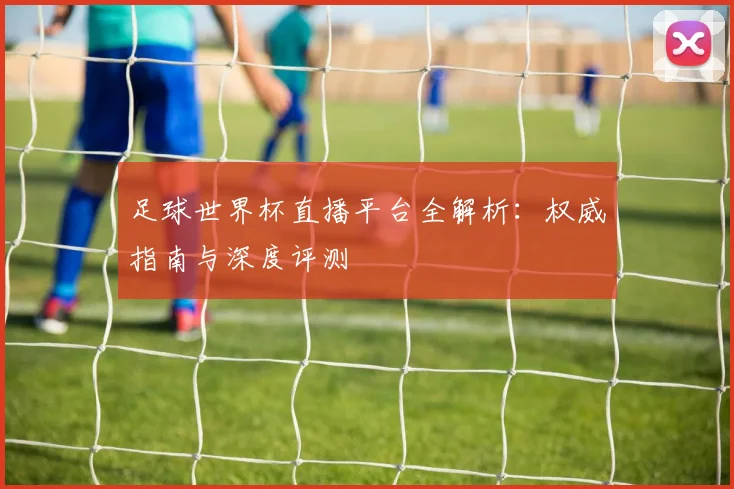 足球世界杯直播平台全解析:权威指南与深度评测