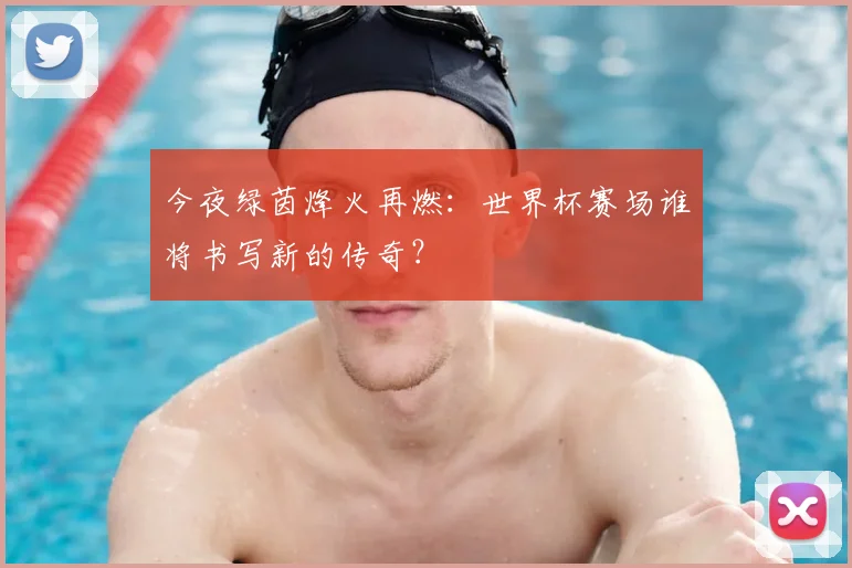 今夜绿茵烽火再燃:世界杯赛场谁将书写新的传奇?