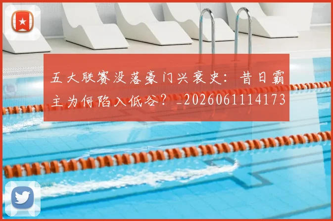 五大联赛没落豪门兴衰史:昔日霸主为何陷入低谷?_20260611141734