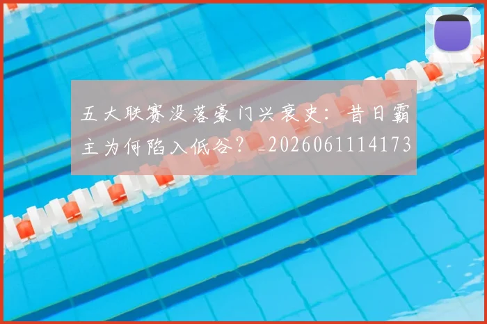 五大联赛没落豪门兴衰史:昔日霸主为何陷入低谷?_20260611141734