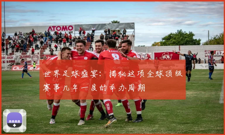 世界足球盛宴:揭秘这项全球顶级赛事几年一度的举办周期