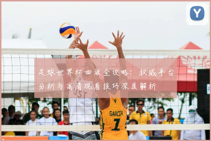 足球世界杯回放全攻略:权威平台分析与高清观看技巧深度解析