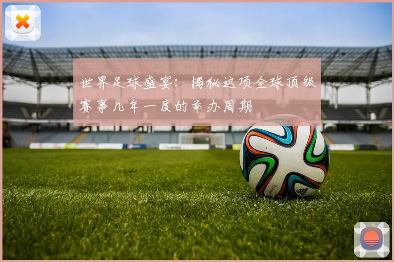 世界足球盛宴:揭秘这项全球顶级赛事几年一度的举办周期