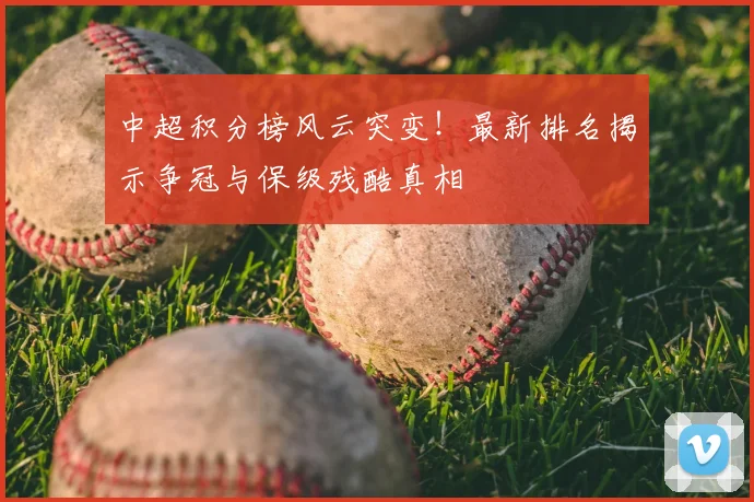 中超积分榜风云突变!最新排名揭示争冠与保级残酷真相
