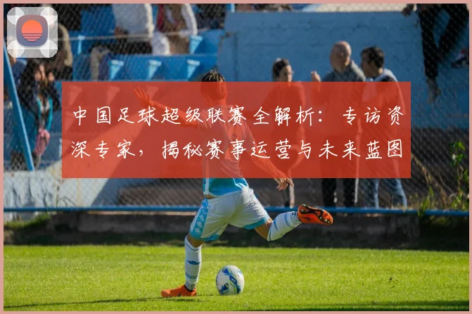 中国足球超级联赛全解析：专访资深专家，揭秘赛事运营与未来蓝图
