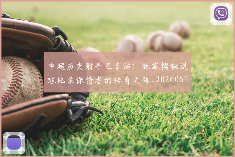 中超历史射手王专访:独家揭秘进球纪录保持者的传奇之路_20260610190349