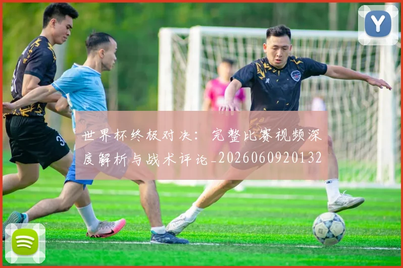 世界杯终极对决:完整比赛视频深度解析与战术评论_20260609201327